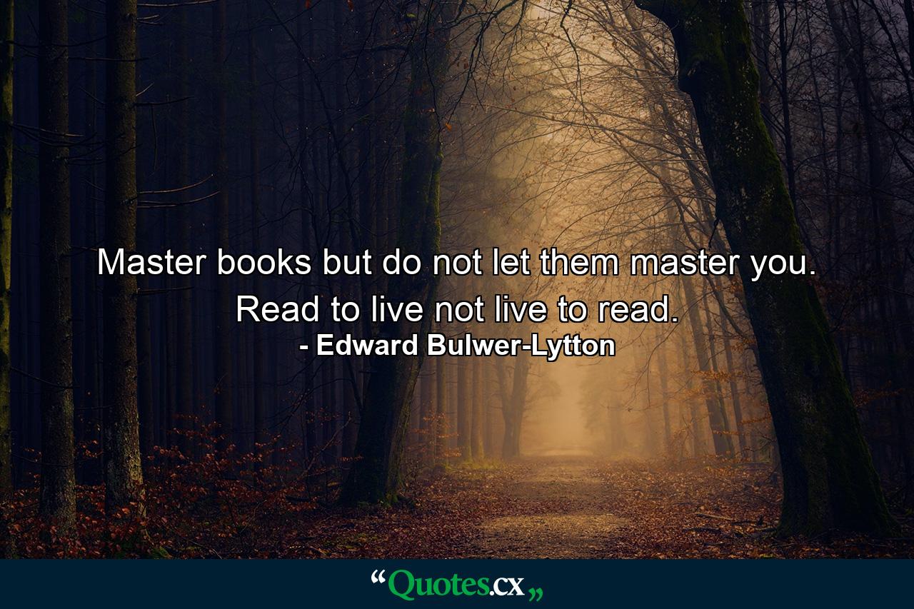 Master books  but do not let them master you. Read to live  not live to read. - Quote by Edward Bulwer-Lytton