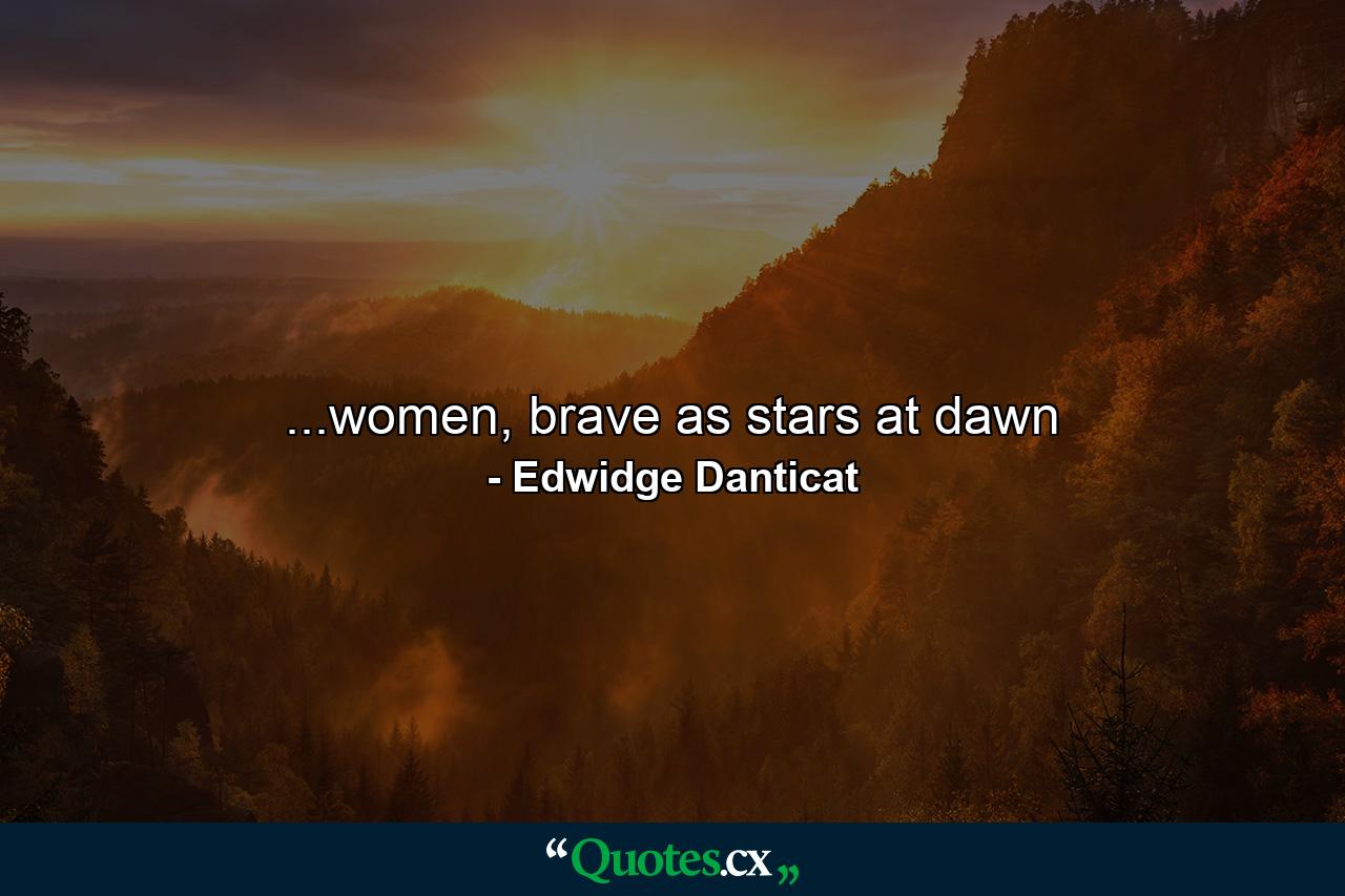 ...women, brave as stars at dawn - Quote by Edwidge Danticat