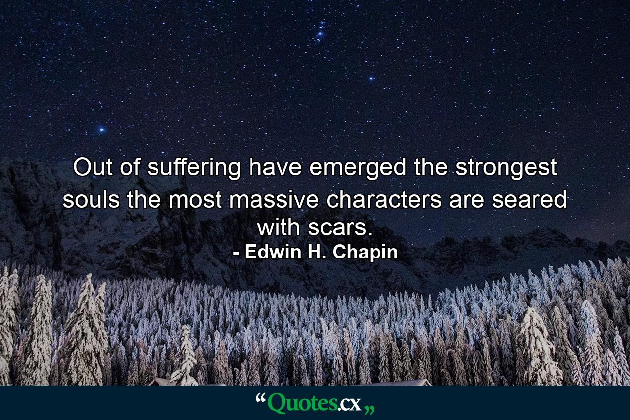 Out of suffering have emerged the strongest souls  the most massive characters are seared with scars. - Quote by Edwin H. Chapin