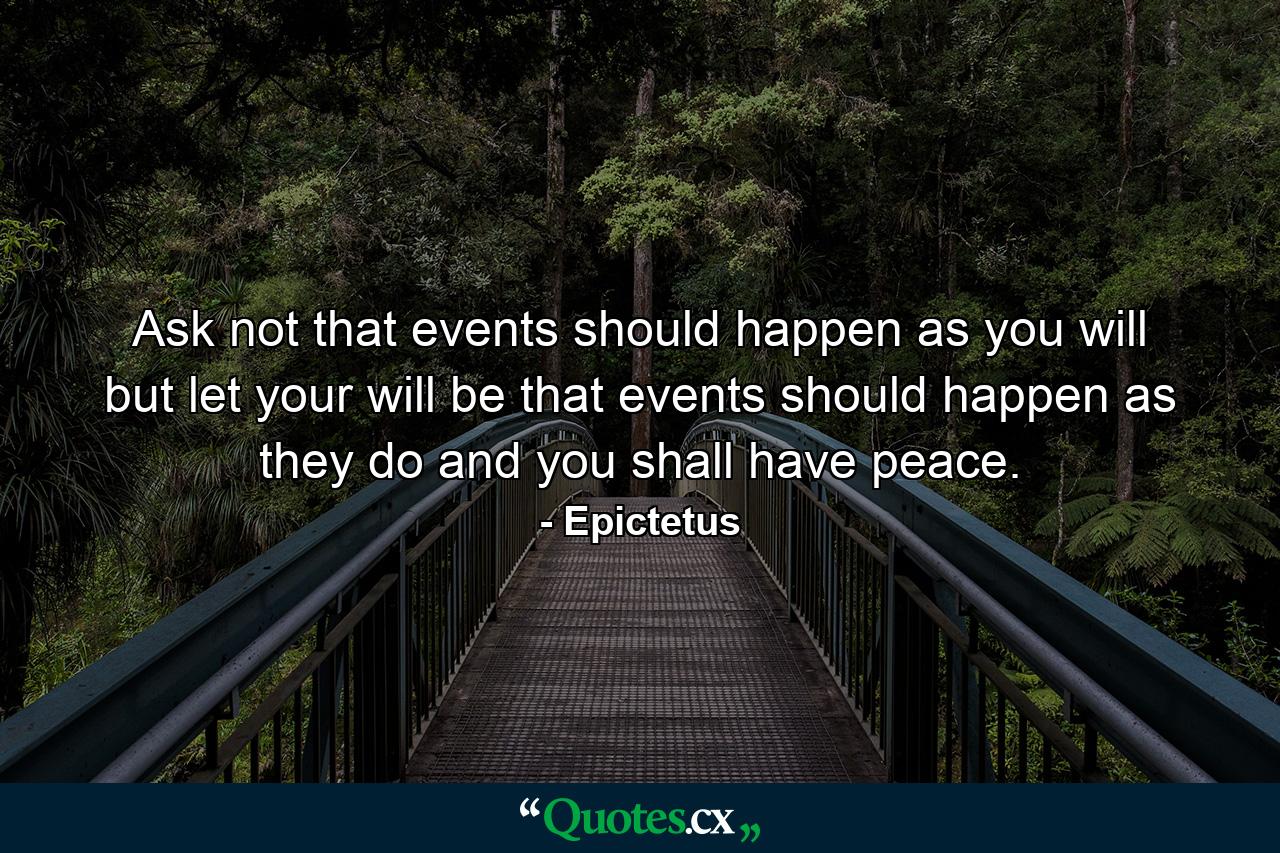 Ask not that events should happen as you will  but let your will be that events should happen as they do  and you shall have peace. - Quote by Epictetus