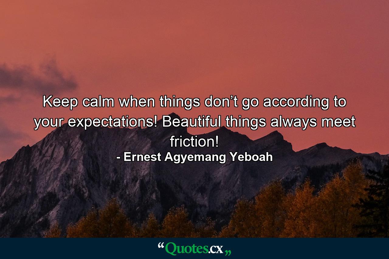 Keep calm when things don’t go according to your expectations! Beautiful things always meet friction! - Quote by Ernest Agyemang Yeboah