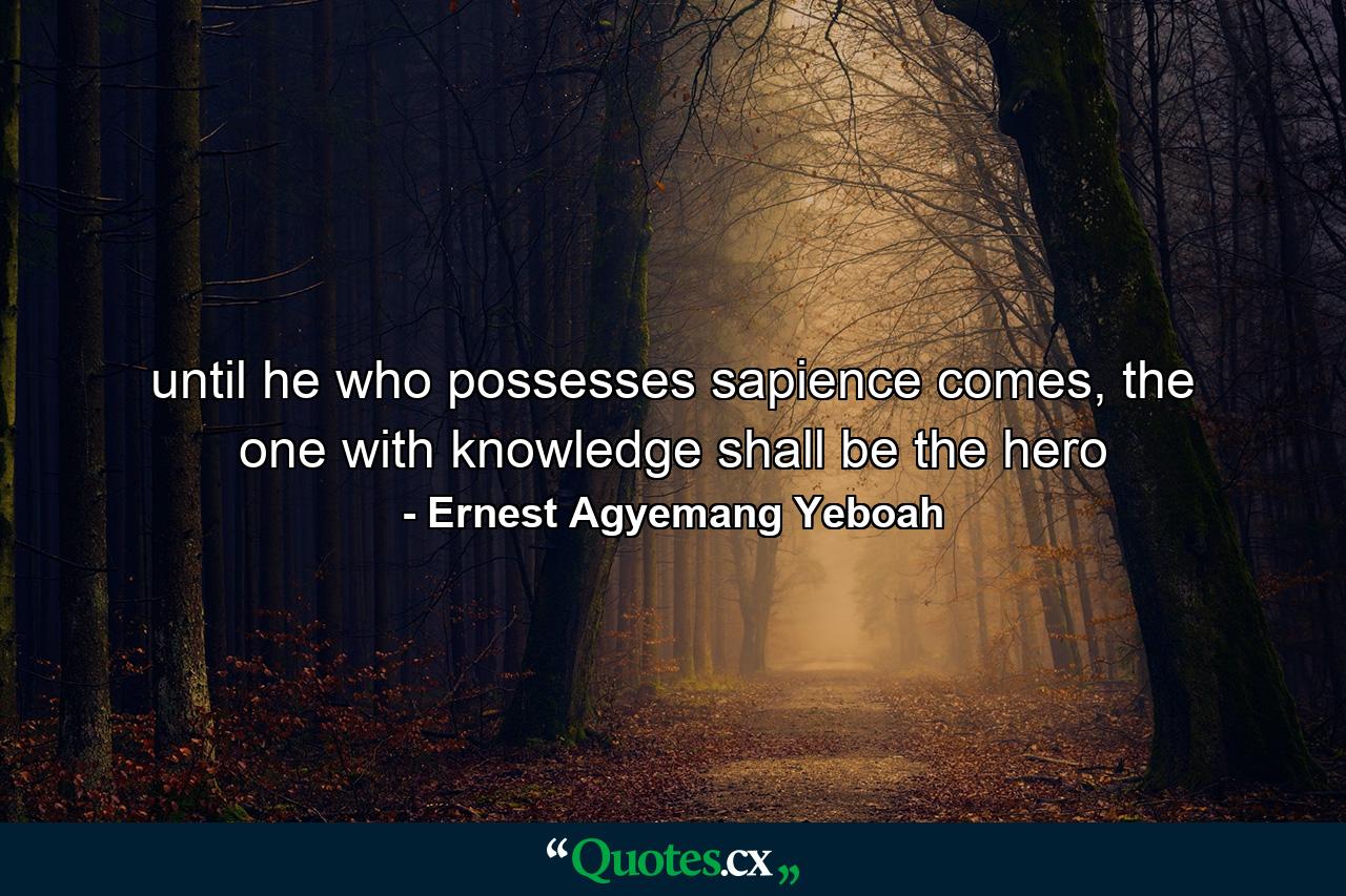 until he who possesses sapience comes, the one with knowledge shall be the hero - Quote by Ernest Agyemang Yeboah