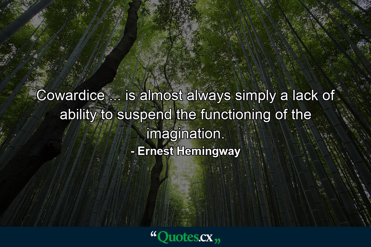 Cowardice ... is almost always simply a lack of ability to suspend the functioning of the imagination. - Quote by Ernest Hemingway