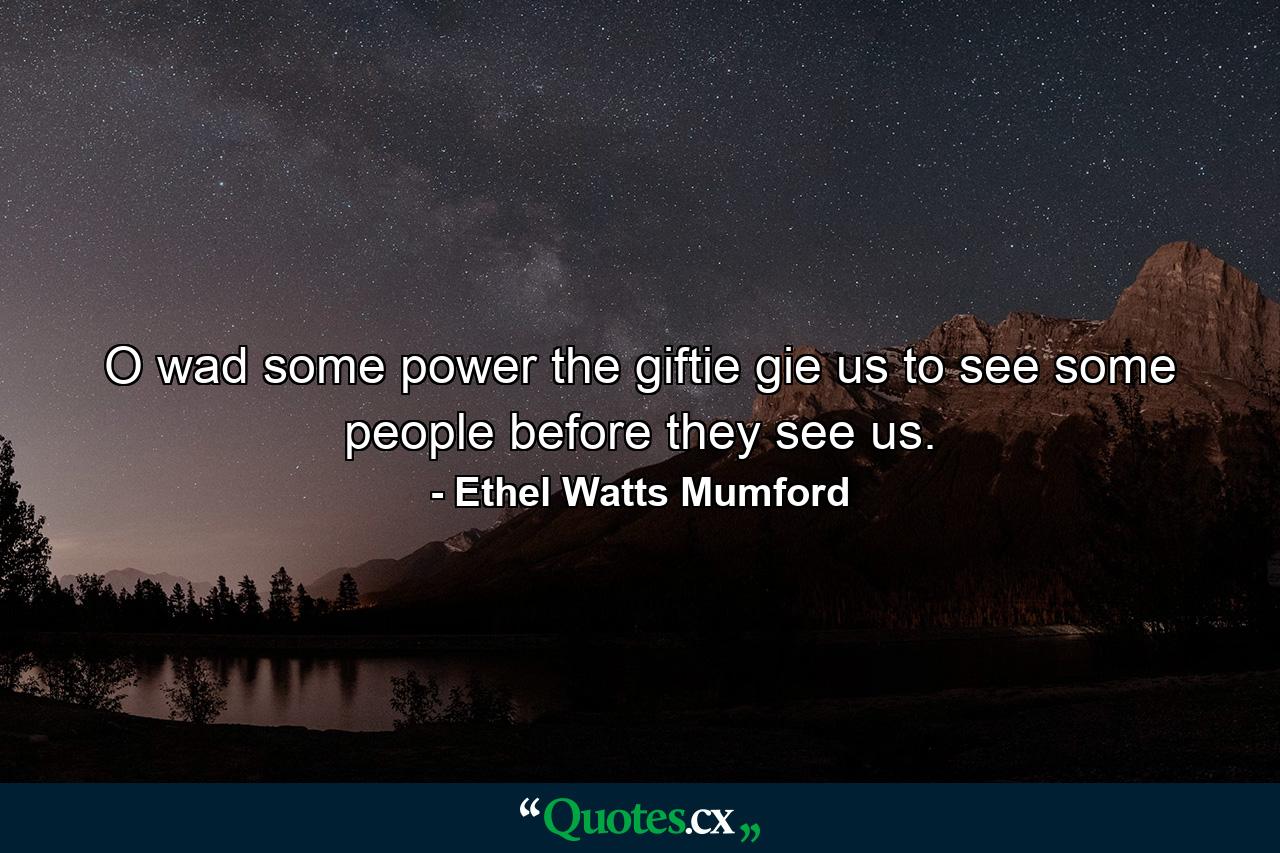 O wad some power the giftie gie us to see some people before they see us. - Quote by Ethel Watts Mumford