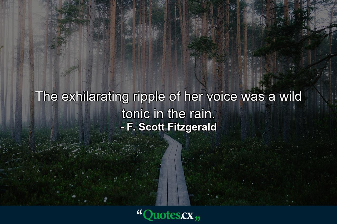 The exhilarating ripple of her voice was a wild tonic in the rain. - Quote by F. Scott Fitzgerald