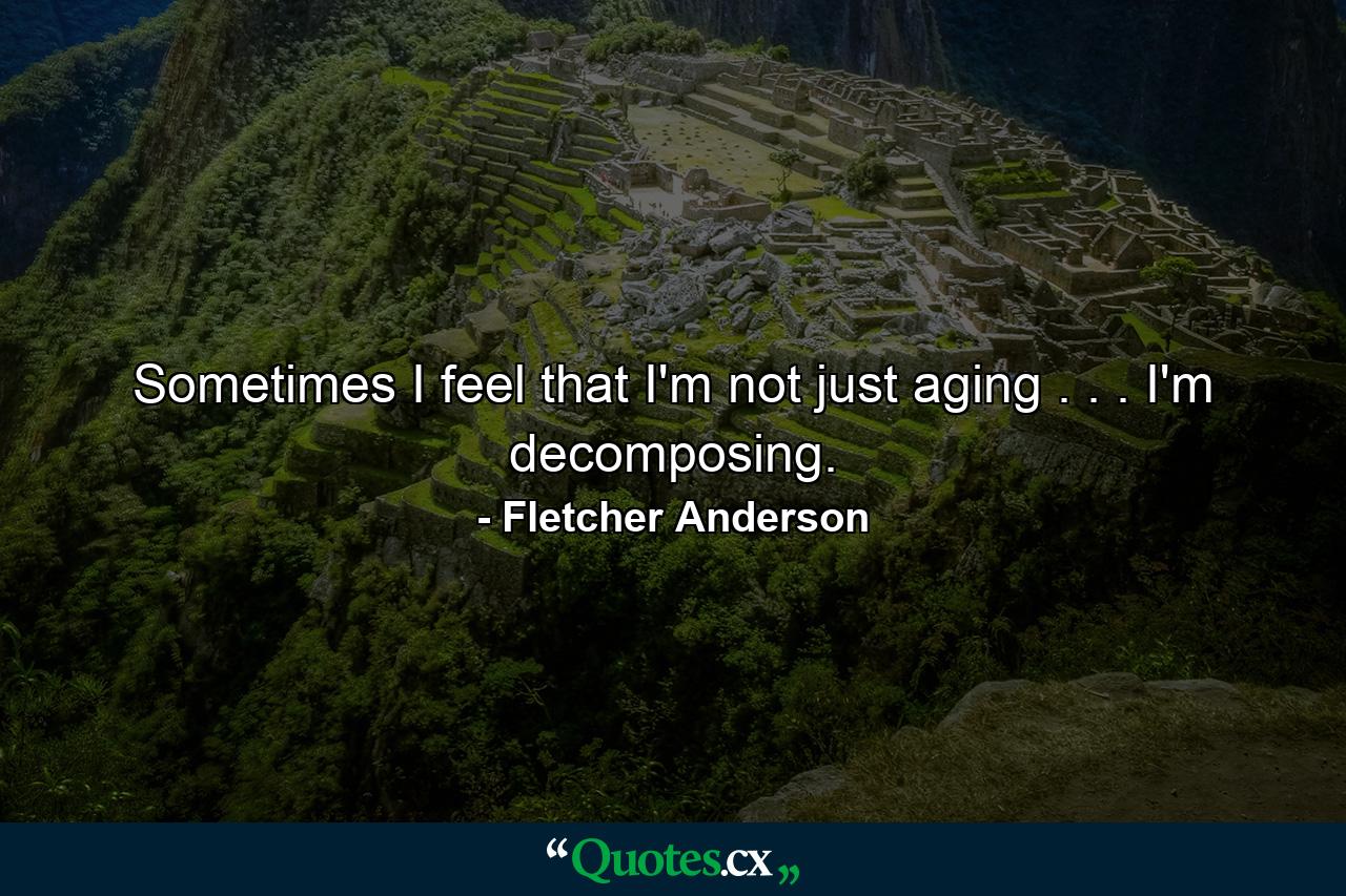 Sometimes I feel that I'm not just aging . . . I'm decomposing. - Quote by Fletcher Anderson