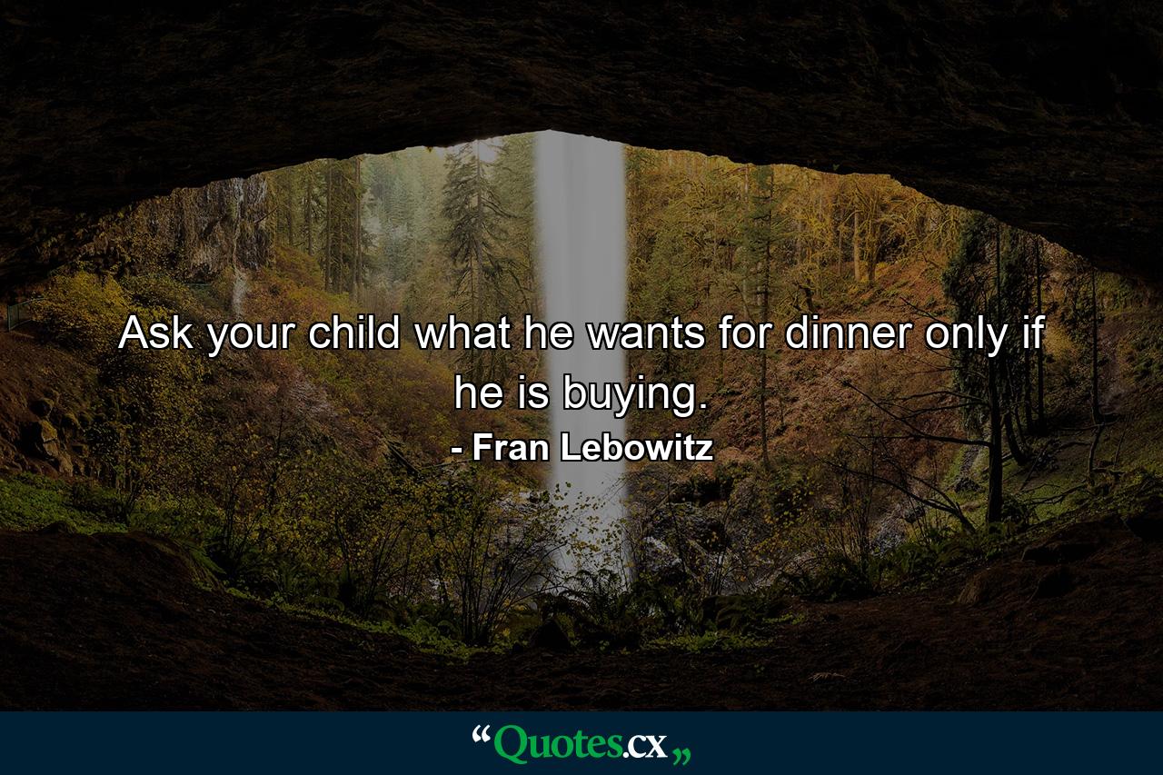 Ask your child what he wants for dinner only if he is buying. - Quote by Fran Lebowitz