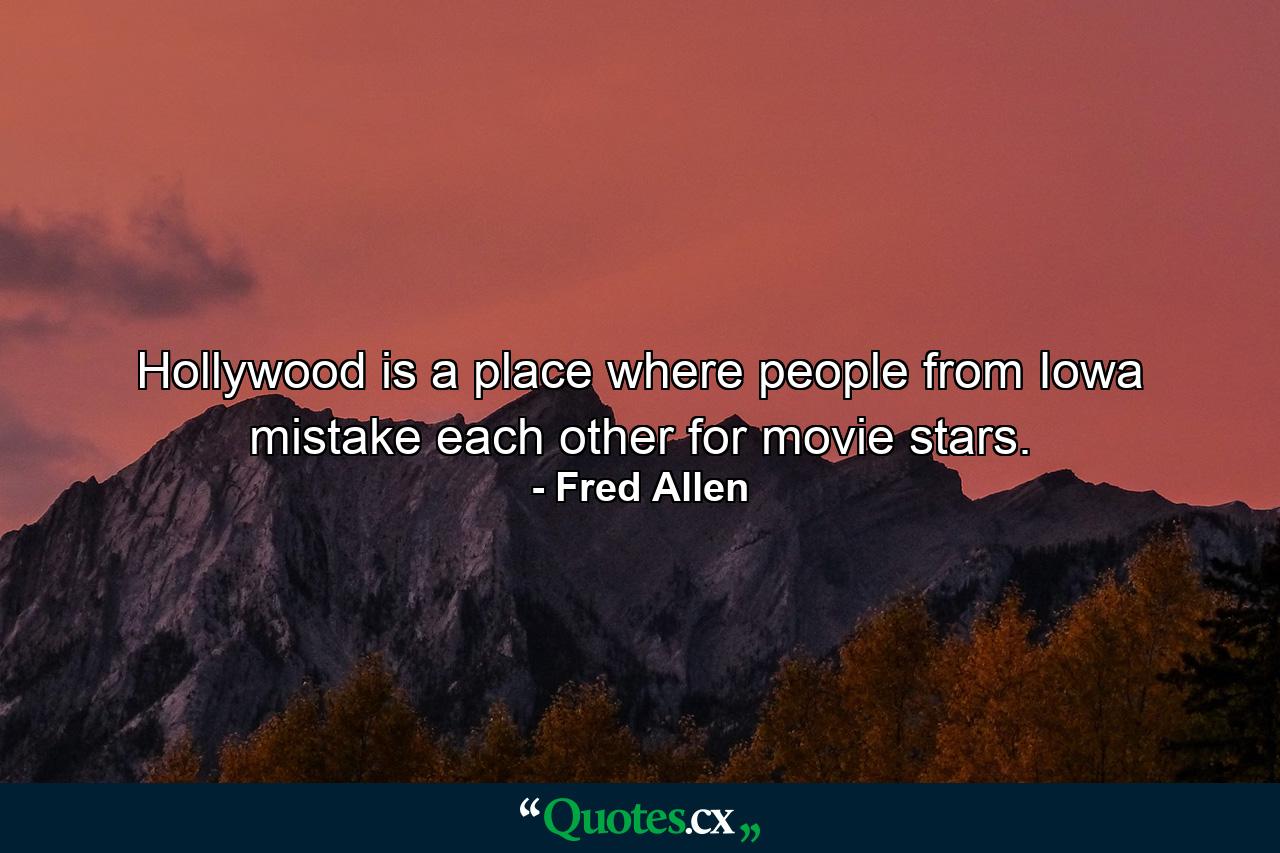 Hollywood is a place where people from Iowa mistake each other for movie stars. - Quote by Fred Allen