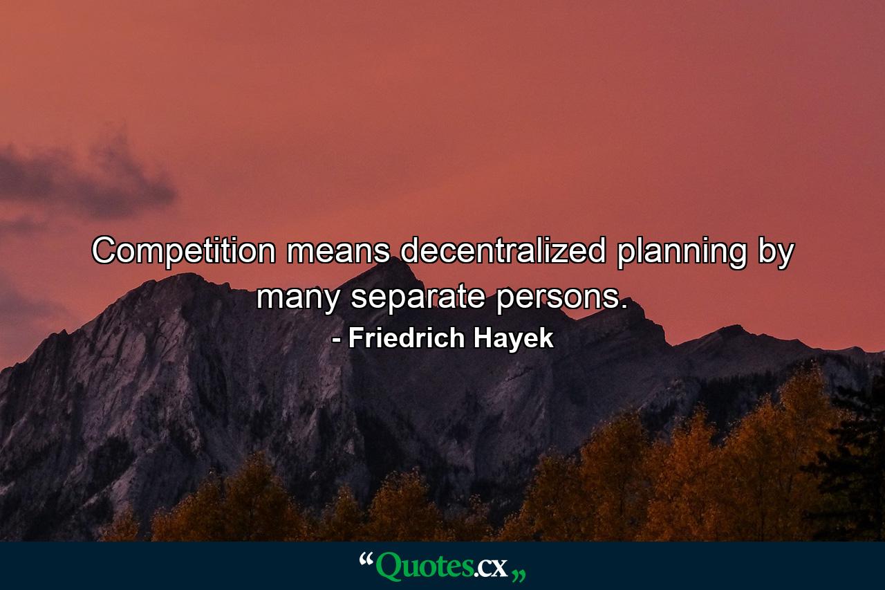 Competition means decentralized planning by many separate persons. - Quote by Friedrich Hayek