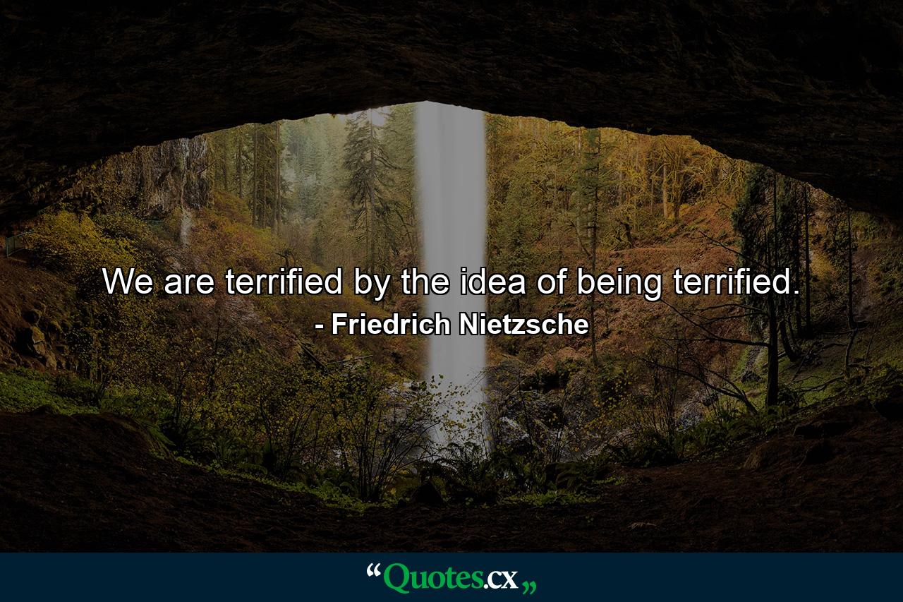 We are terrified by the idea of being terrified. - Quote by Friedrich Nietzsche