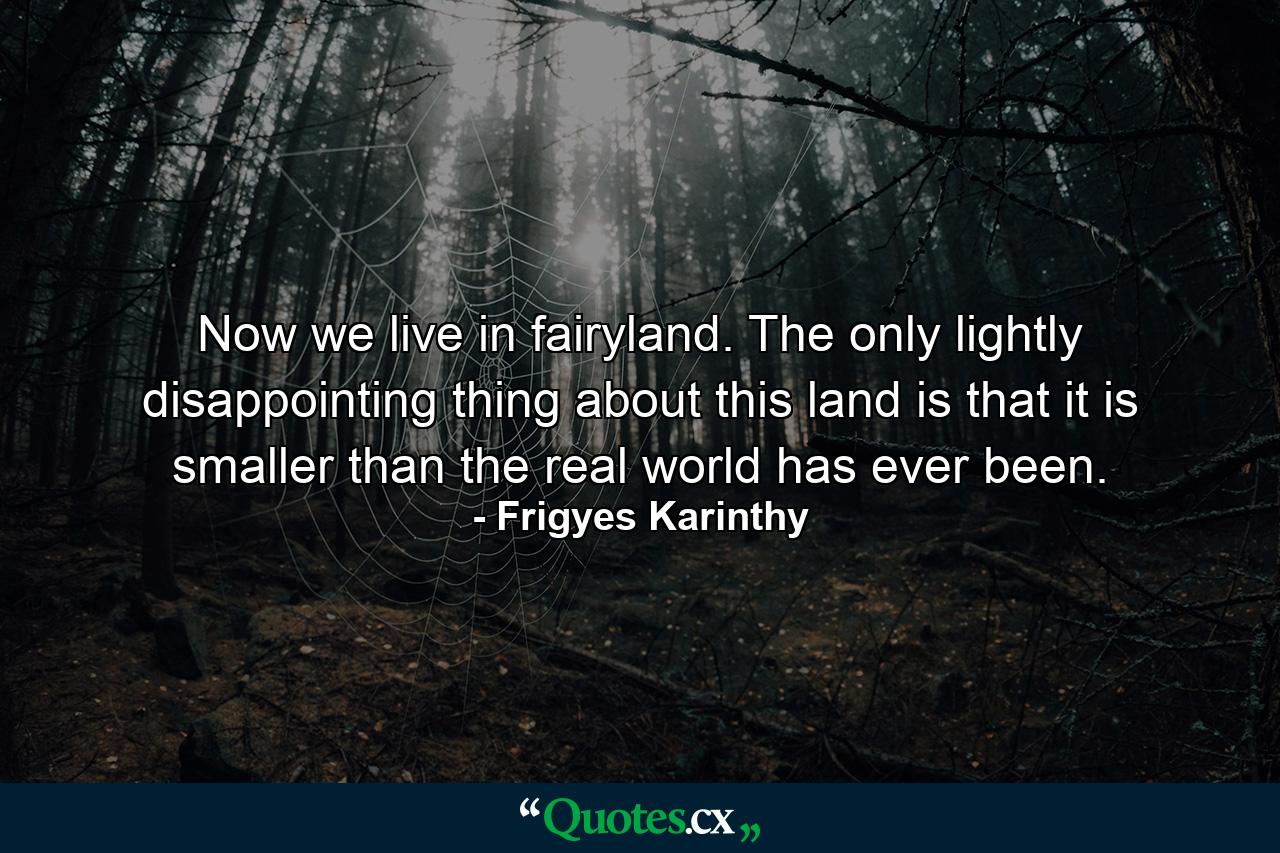 Now we live in fairyland. The only lightly disappointing thing about this land is that it is smaller than the real world has ever been. - Quote by Frigyes Karinthy