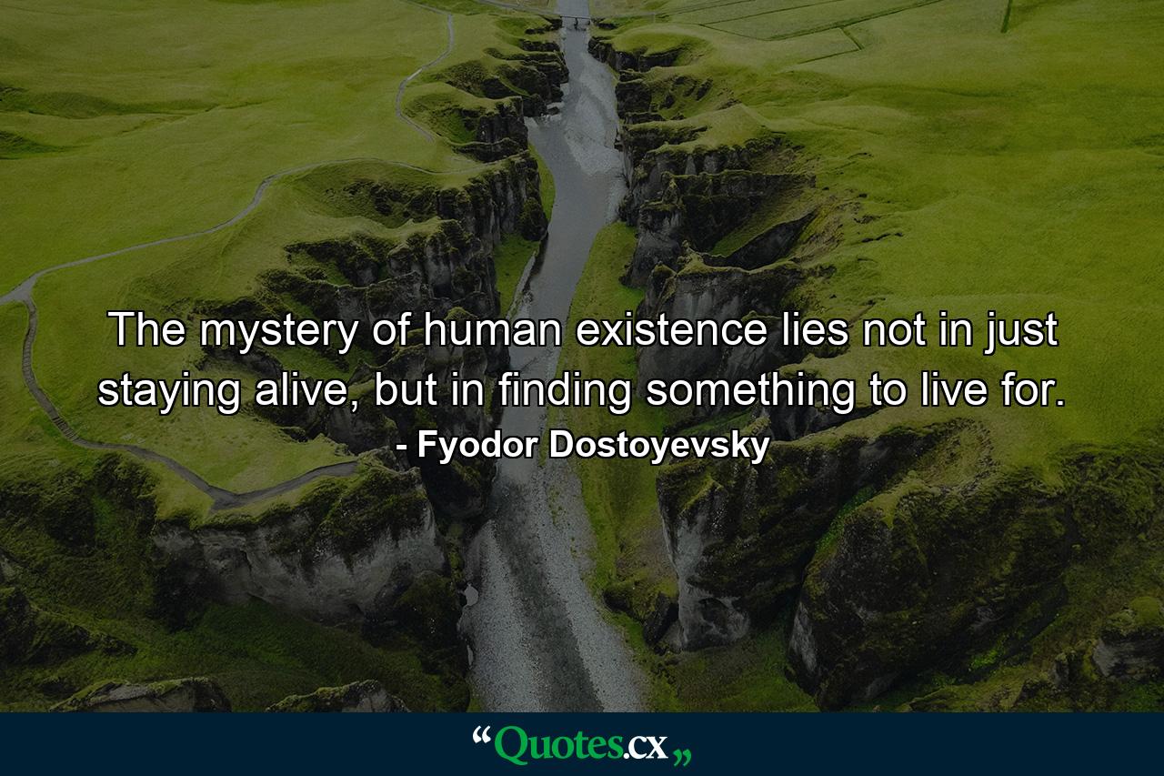 The mystery of human existence lies not in just staying alive, but in finding something to live for. - Quote by Fyodor Dostoyevsky