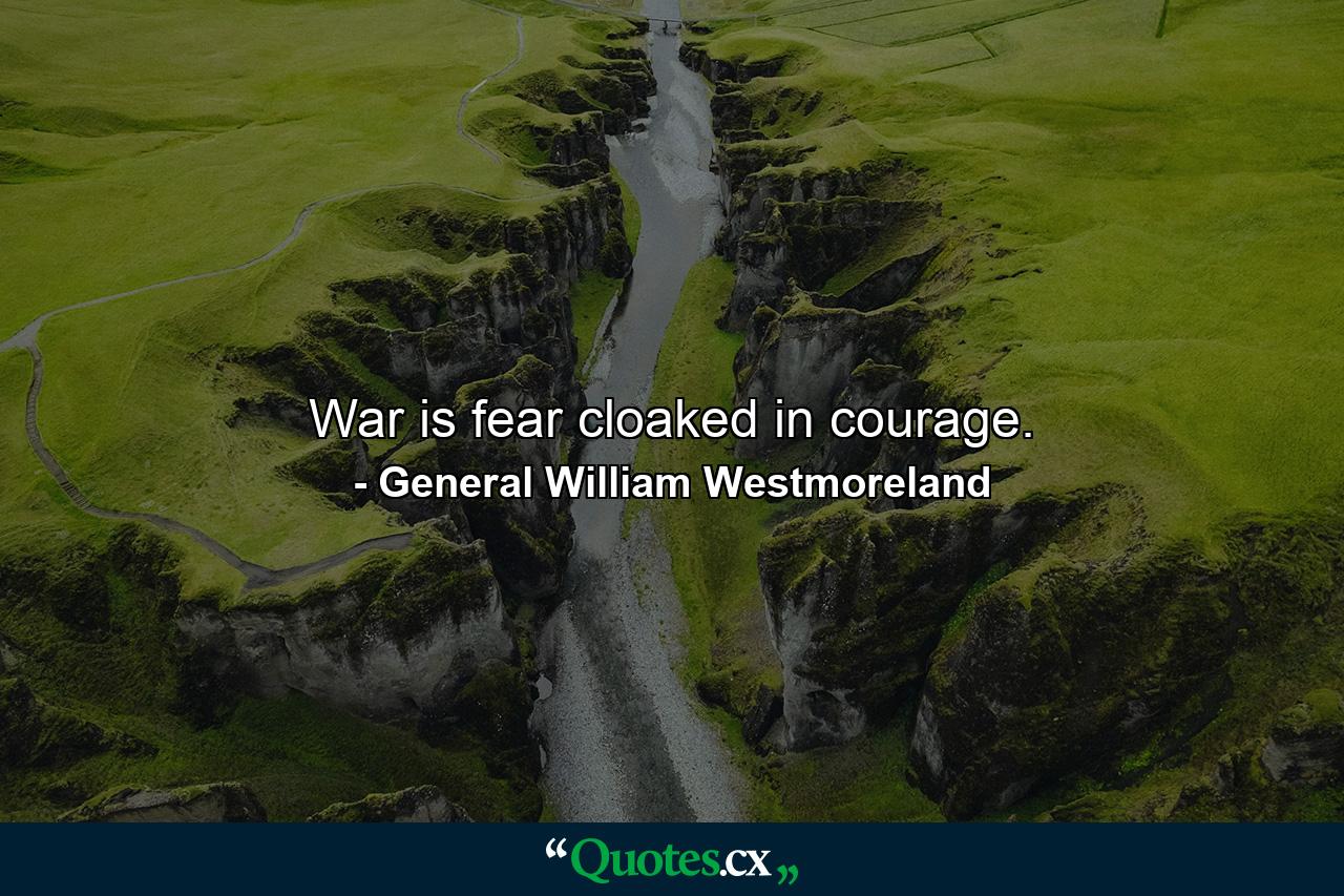 War is fear cloaked in courage. - Quote by General William Westmoreland