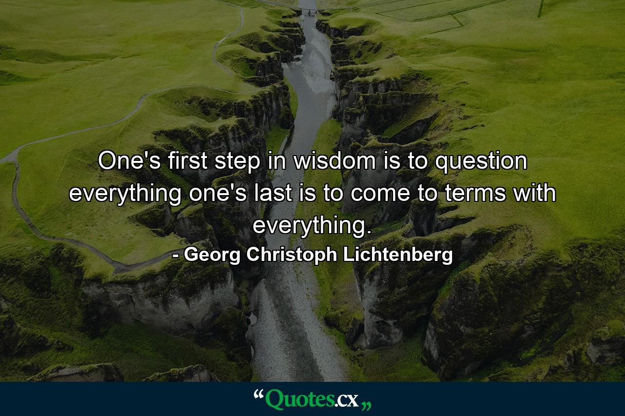 One's first step in wisdom is to question everything  one's last is to come to terms with everything. - Quote by Georg Christoph Lichtenberg