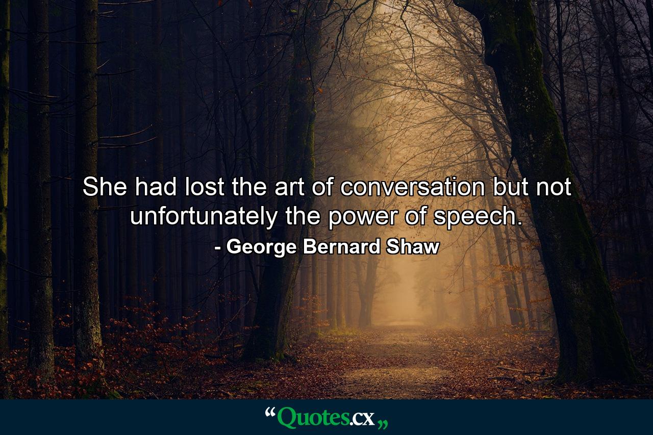 She had lost the art of conversation  but not  unfortunately  the power of speech. - Quote by George Bernard Shaw