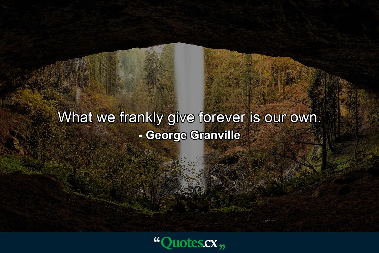 What we frankly give  forever is our own. - Quote by George Granville