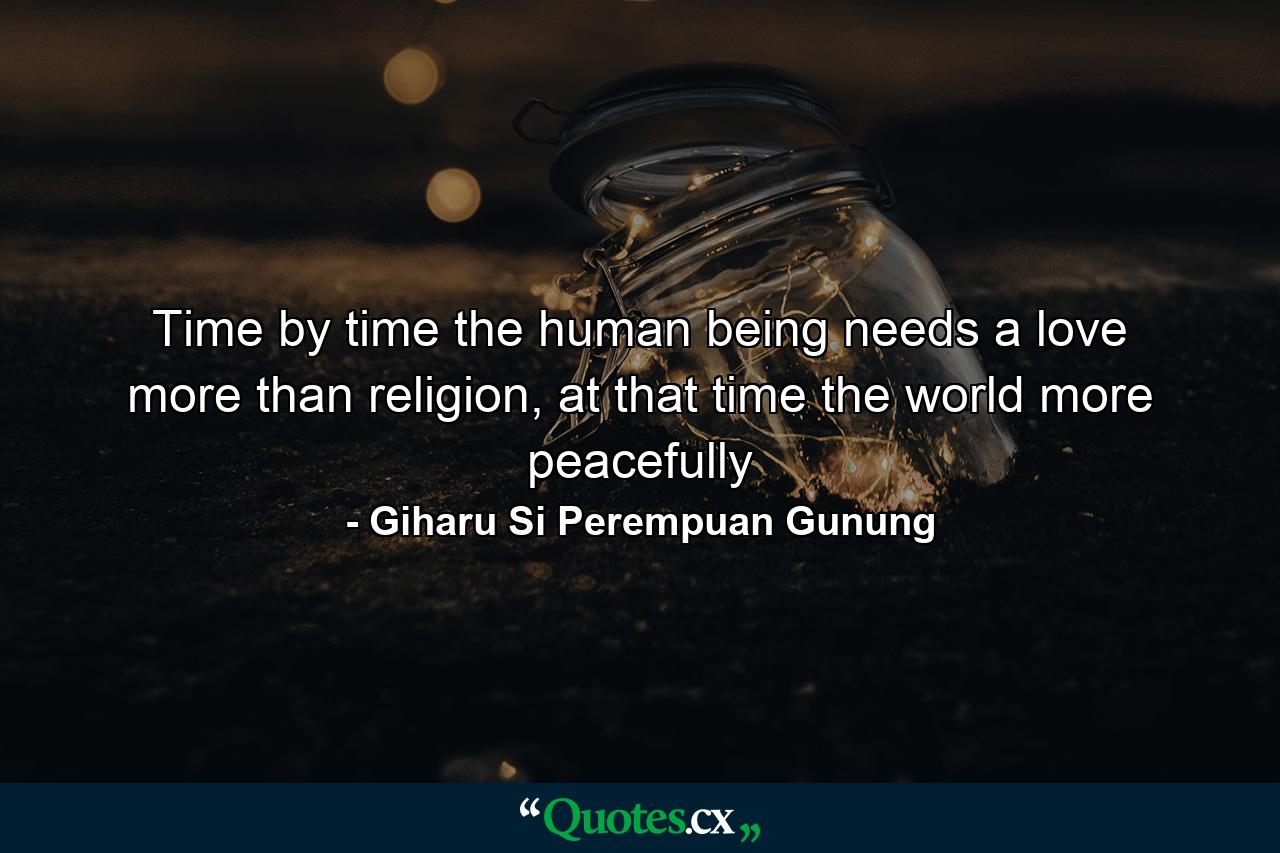 Time by time the human being needs a love more than religion, at that time the world more peacefully - Quote by Giharu Si Perempuan Gunung