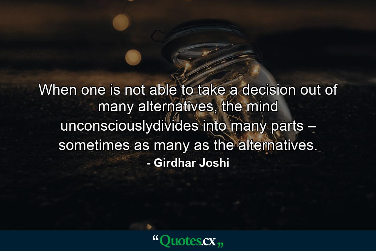 When one is not able to take a decision out of many alternatives, the mind unconsciouslydivides into many parts – sometimes as many as the alternatives. - Quote by Girdhar Joshi