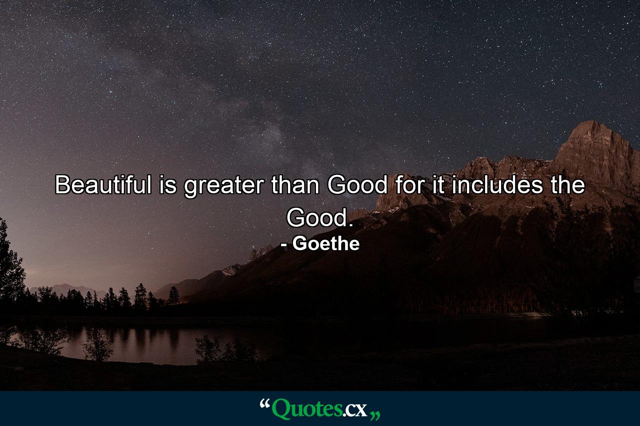 Beautiful is greater than Good  for it includes the Good. - Quote by Goethe