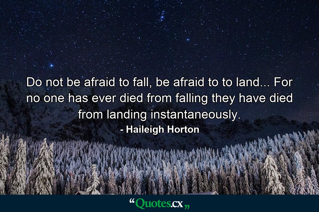 Do not be afraid to fall, be afraid to to land... For no one has ever died from falling they have died from landing instantaneously. - Quote by Haileigh Horton