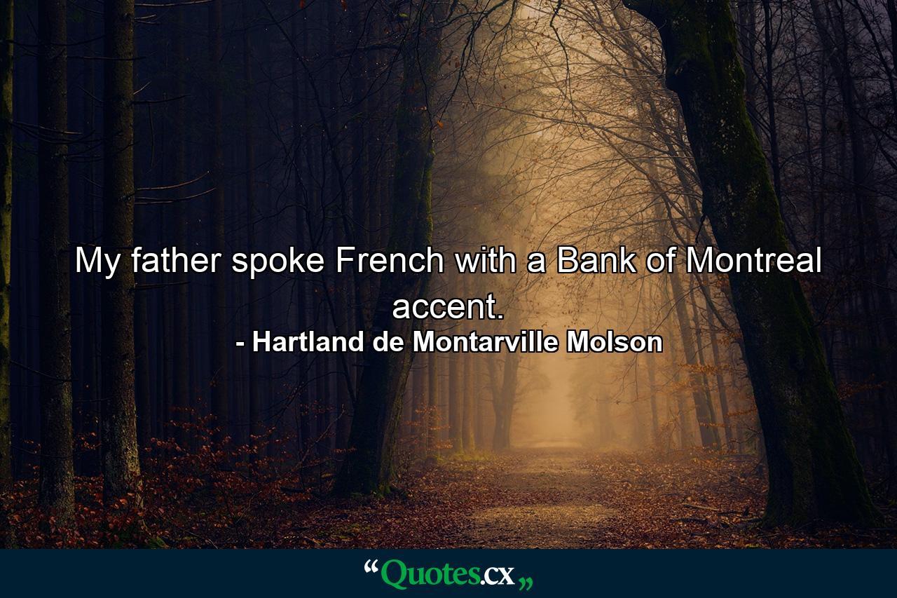 My father spoke French with a Bank of Montreal accent. - Quote by Hartland de Montarville Molson