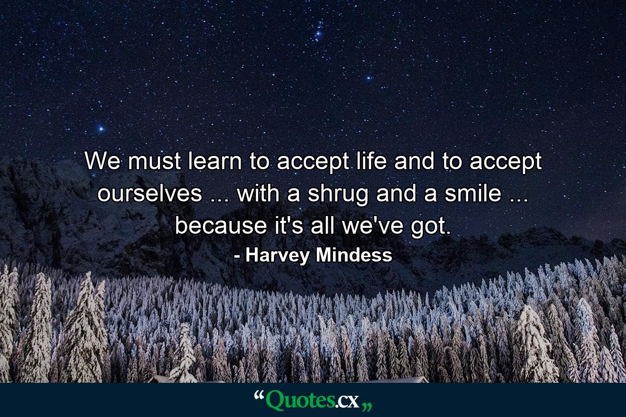 We must learn to accept life and to accept ourselves ... with a shrug and a smile ... because it's all we've got. - Quote by Harvey Mindess