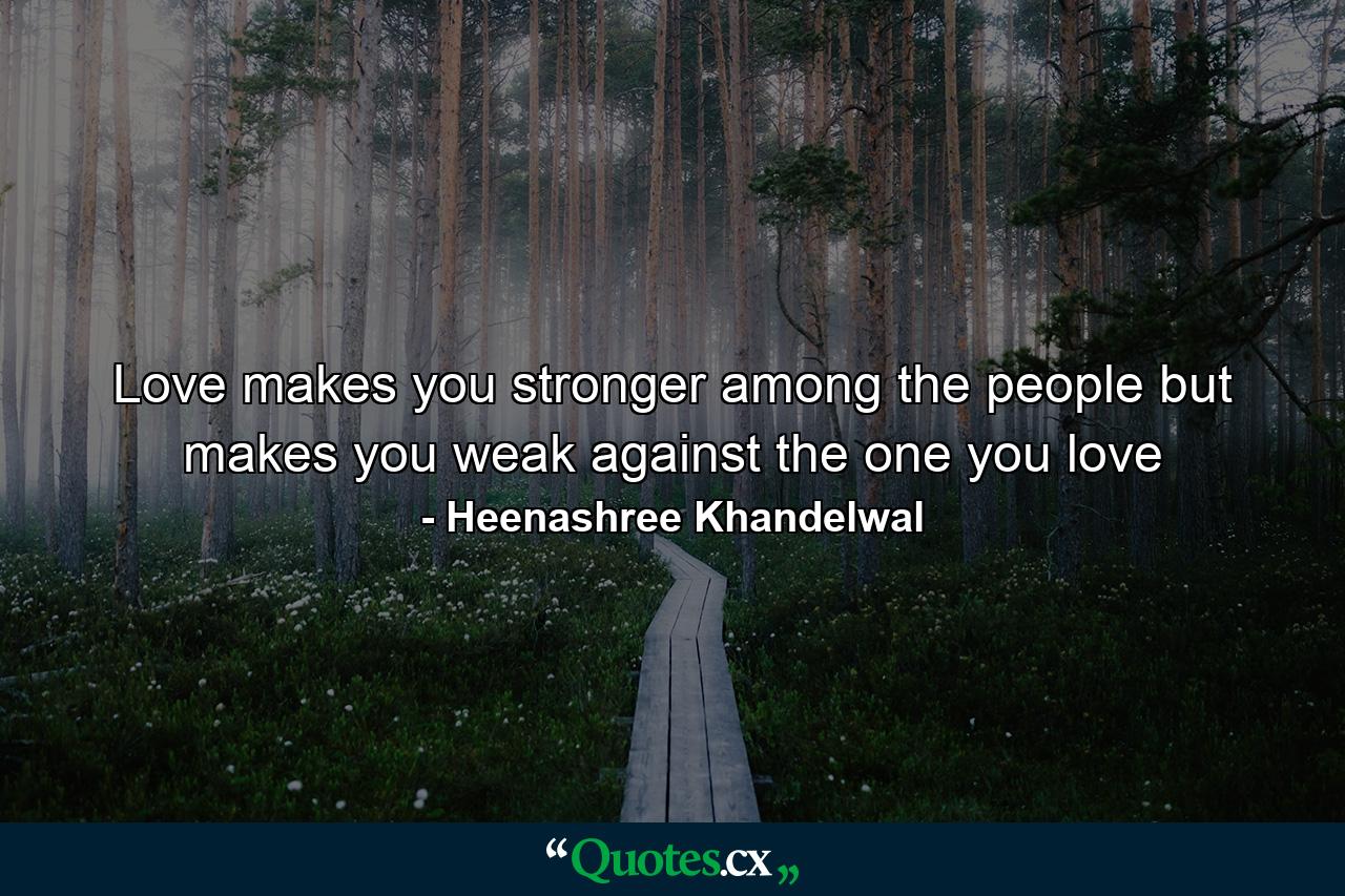 Love makes you stronger among the people but makes you weak against the one you love - Quote by Heenashree Khandelwal