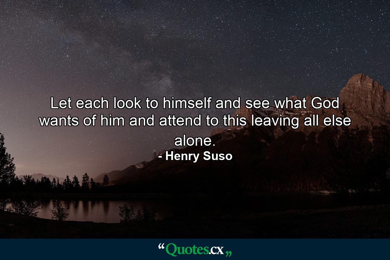 Let each look to himself and see what God wants of him and attend to this  leaving all else alone. - Quote by Henry Suso