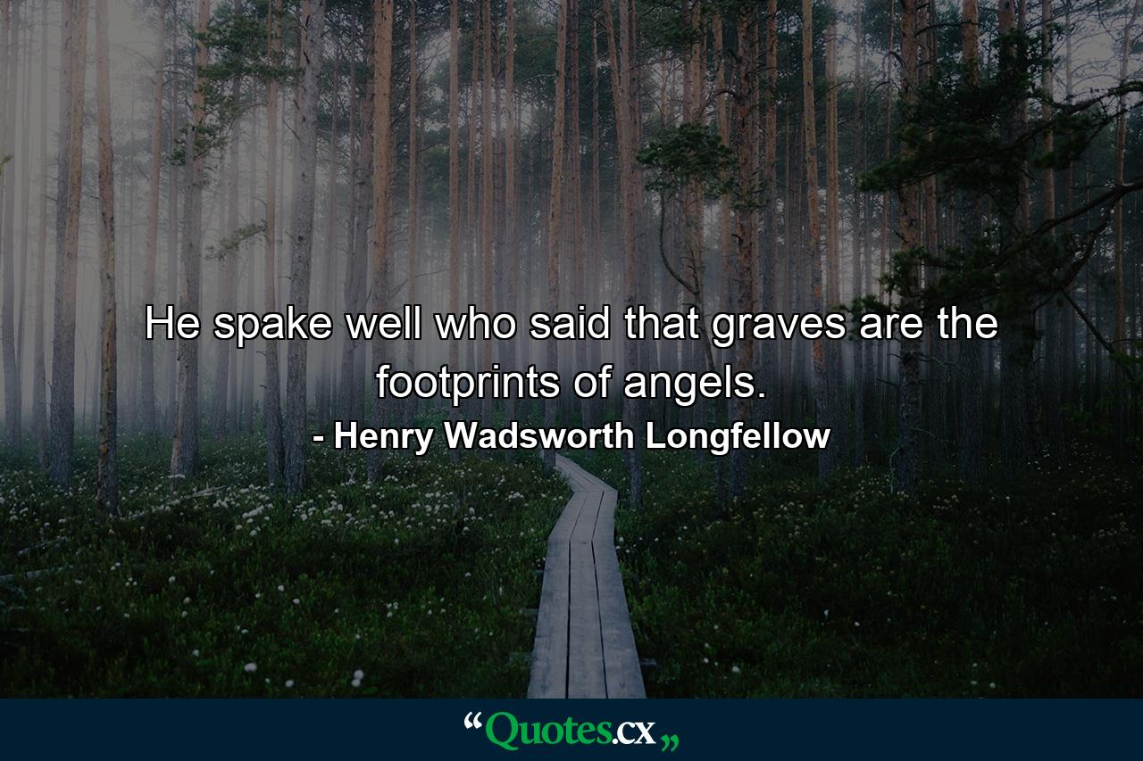 He spake well who said that graves are the footprints of angels. - Quote by Henry Wadsworth Longfellow