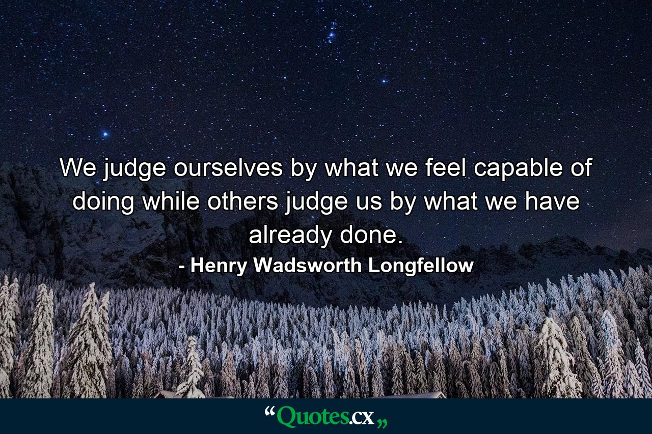 We judge ourselves by what we feel capable of doing  while others judge us by what we have already done. - Quote by Henry Wadsworth Longfellow