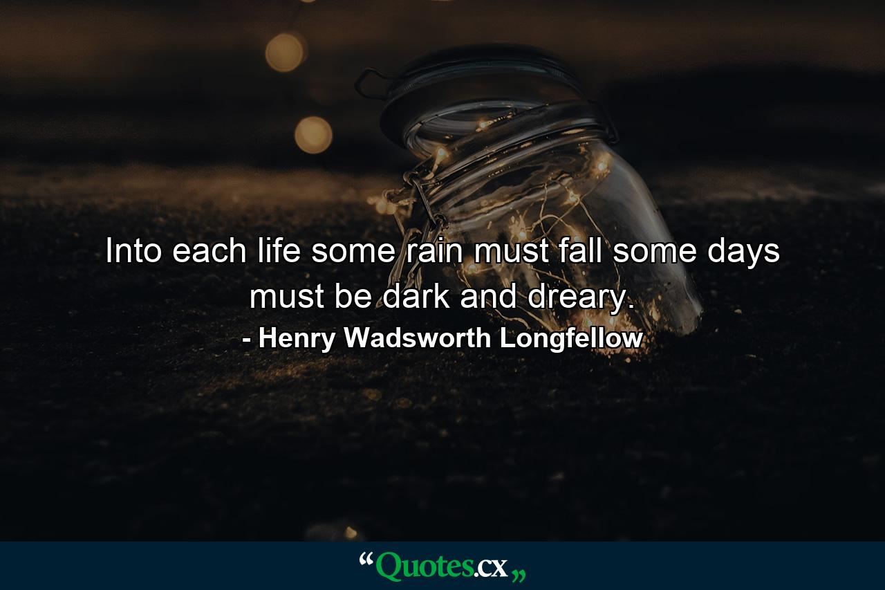 Into each life some rain must fall  some days must be dark and dreary. - Quote by Henry Wadsworth Longfellow