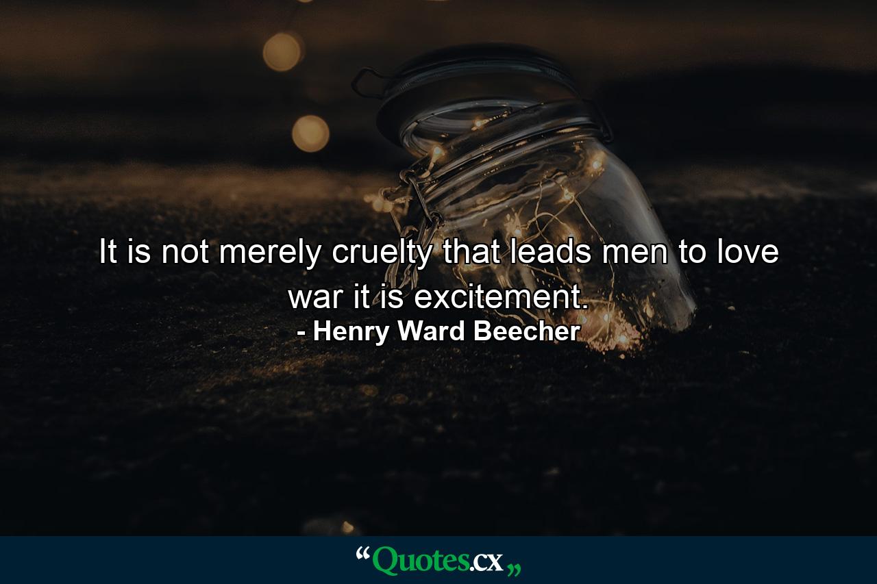 It is not merely cruelty that leads men to love war  it is excitement. - Quote by Henry Ward Beecher