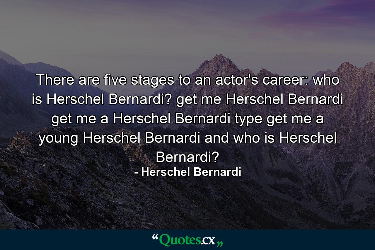 There are five stages to an actor's career: who is Herschel Bernardi? get me Herschel Bernardi  get me a Herschel Bernardi type  get me a young Herschel Bernardi  and who is Herschel Bernardi? - Quote by Herschel Bernardi