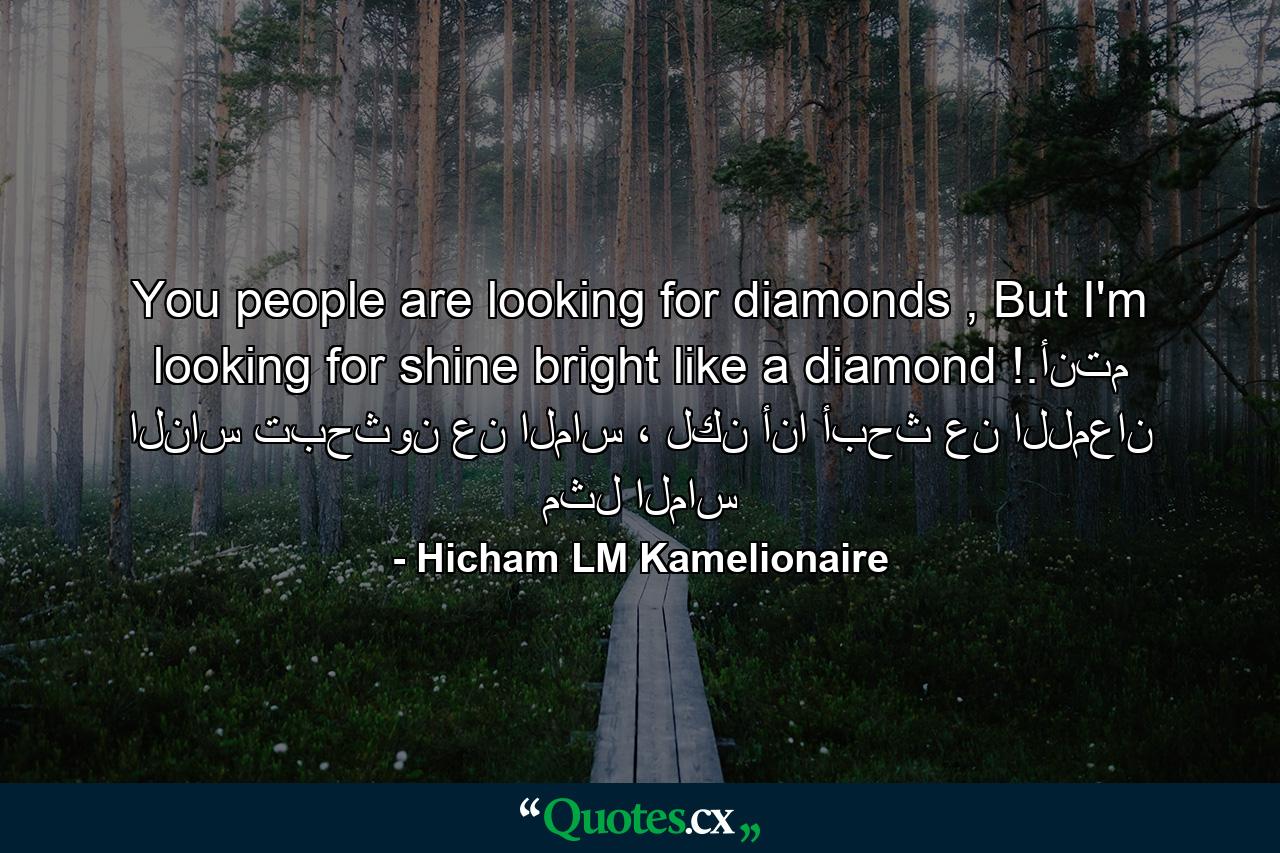 You people are looking for diamonds , But I'm looking for shine bright like a diamond !.أنتم الناس تبحثون عن الماس ، لكن أنا أبحث عن اللمعان مثل الماس - Quote by Hicham LM Kamelionaire