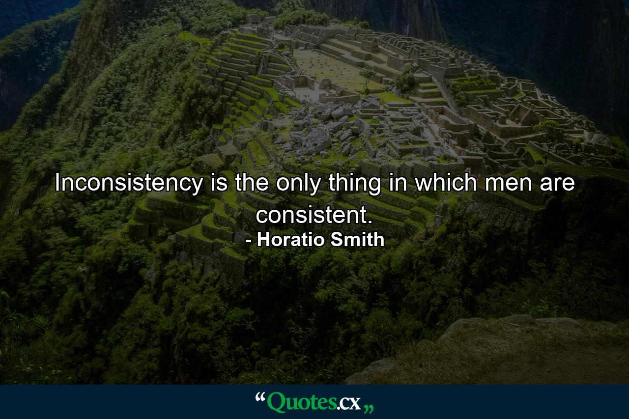 Inconsistency is the only thing in which men are consistent. - Quote by Horatio Smith