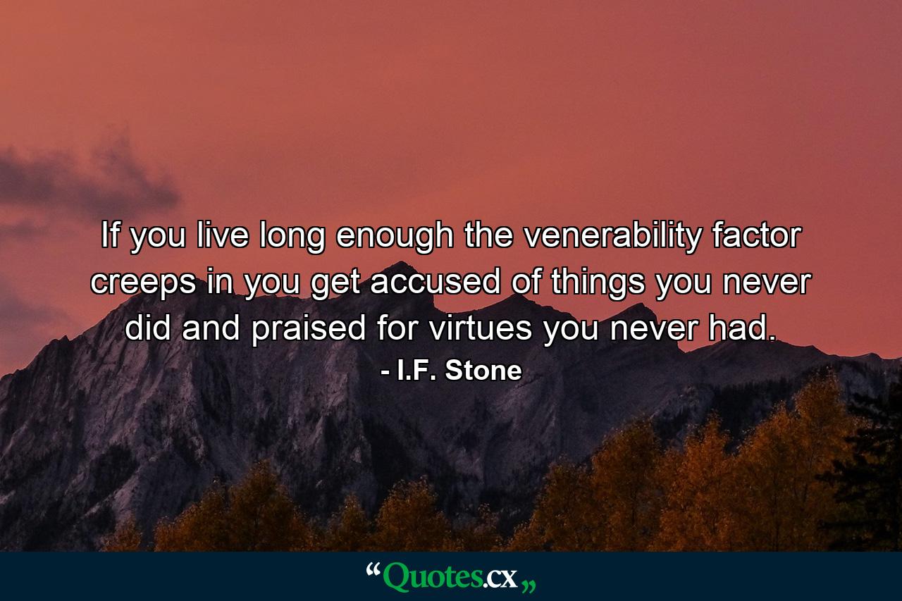 If you live long enough the venerability factor creeps in  you get accused of things you never did and praised for virtues you never had. - Quote by I.F. Stone