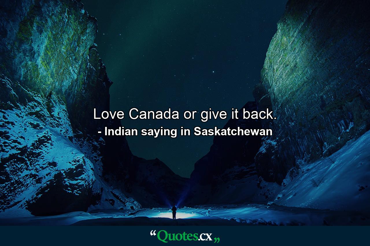 Love Canada or give it back. - Quote by Indian saying in Saskatchewan