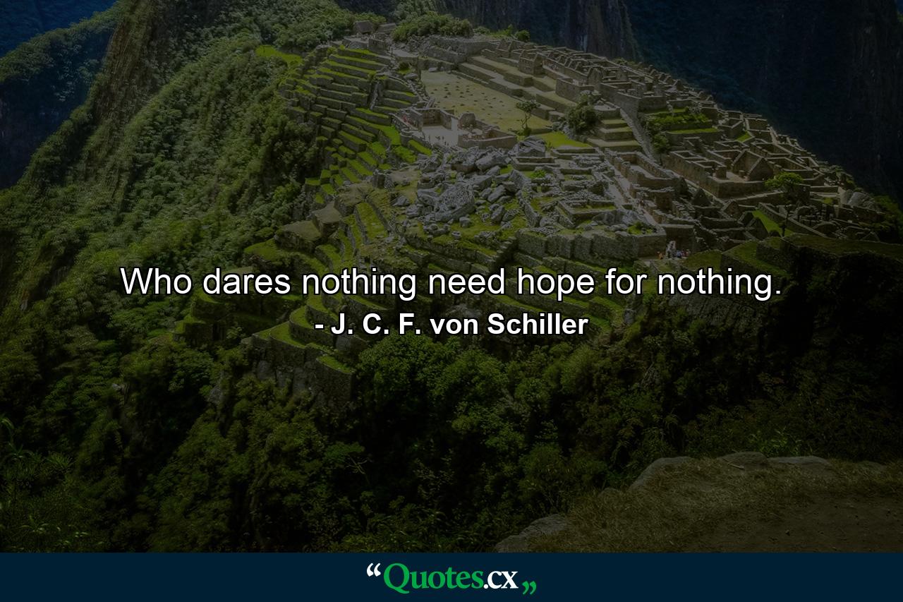 Who dares nothing  need hope for nothing. - Quote by J. C. F. von Schiller