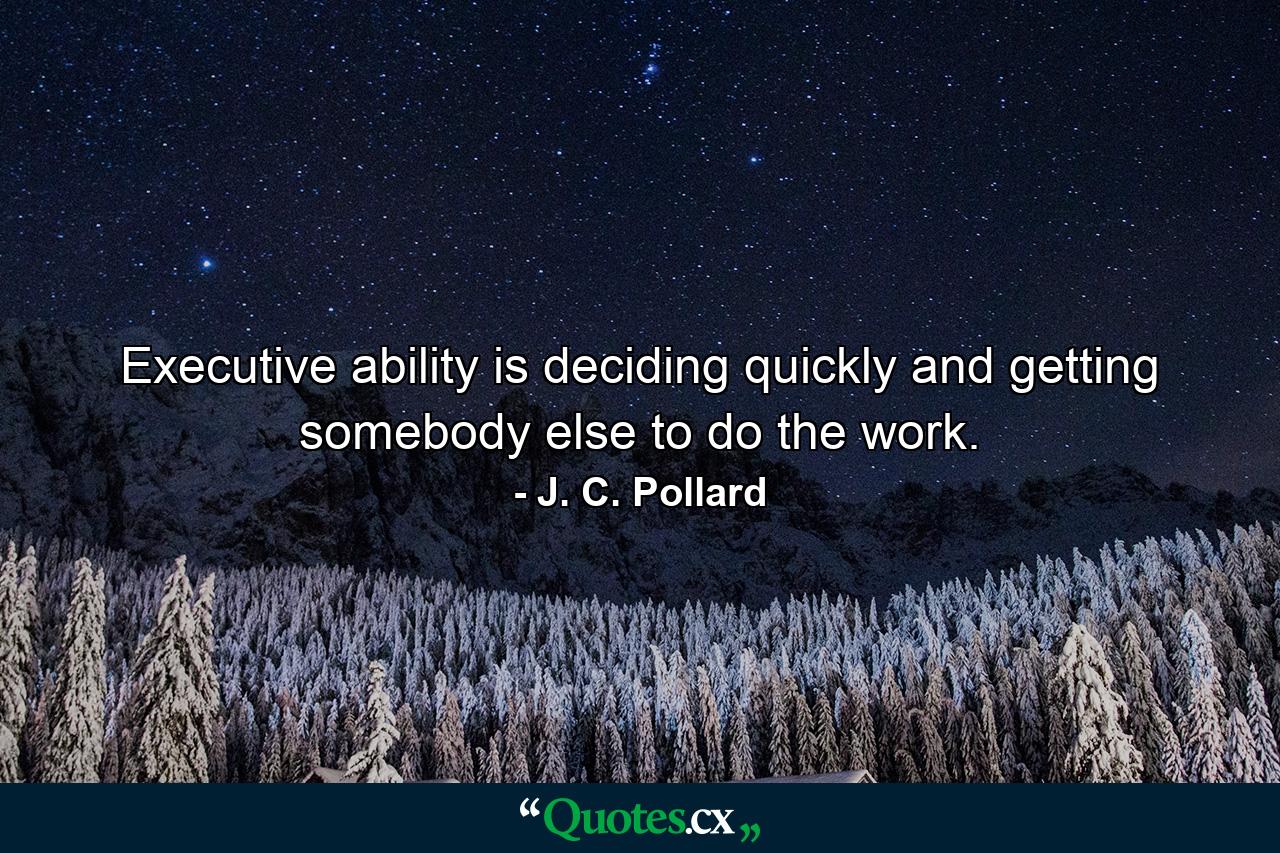 Executive ability is deciding quickly and getting somebody else to do the work. - Quote by J. C. Pollard