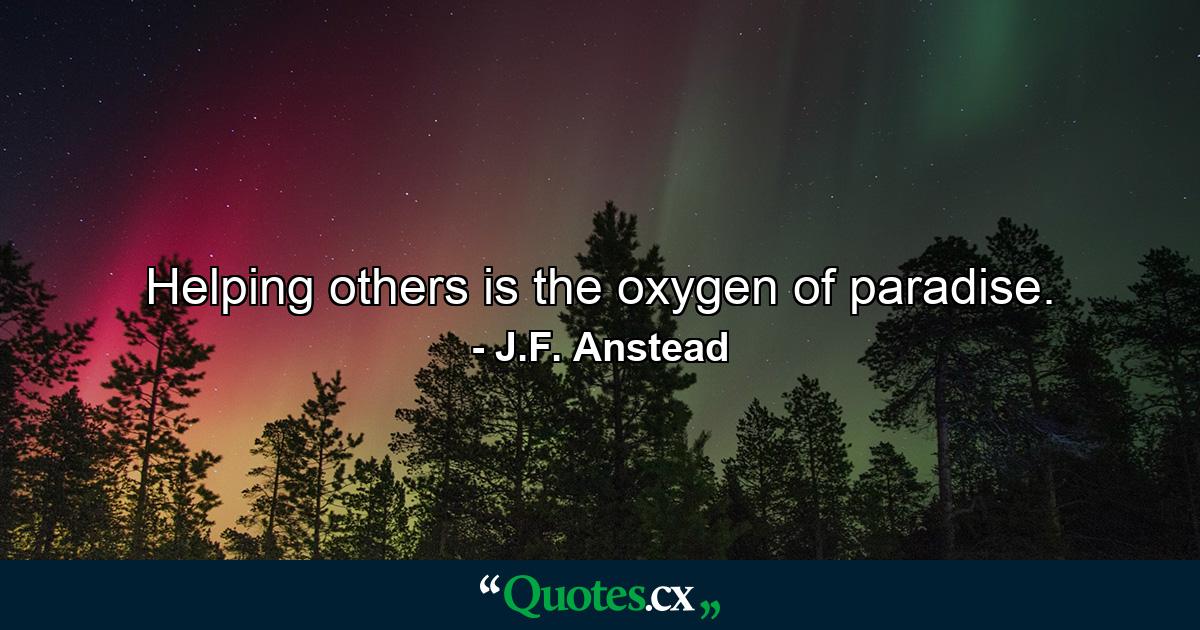 Helping others is the oxygen of paradise. - Quote by J.F. Anstead