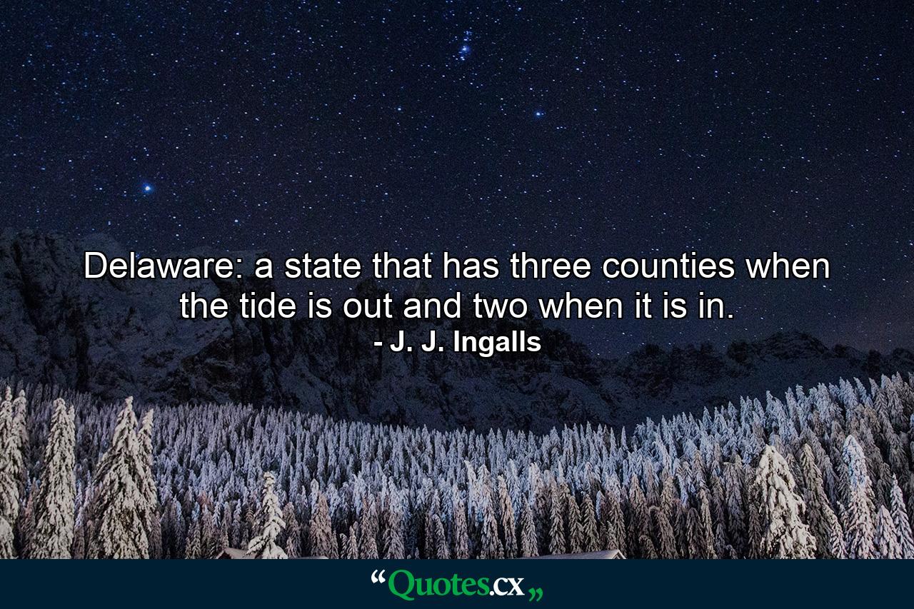 Delaware: a state that has three counties when the tide is out  and two when it is in. - Quote by J. J. Ingalls