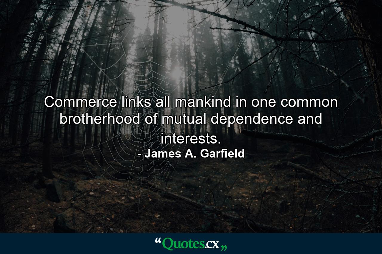 Commerce links all mankind in one common brotherhood of mutual dependence and interests. - Quote by James A. Garfield