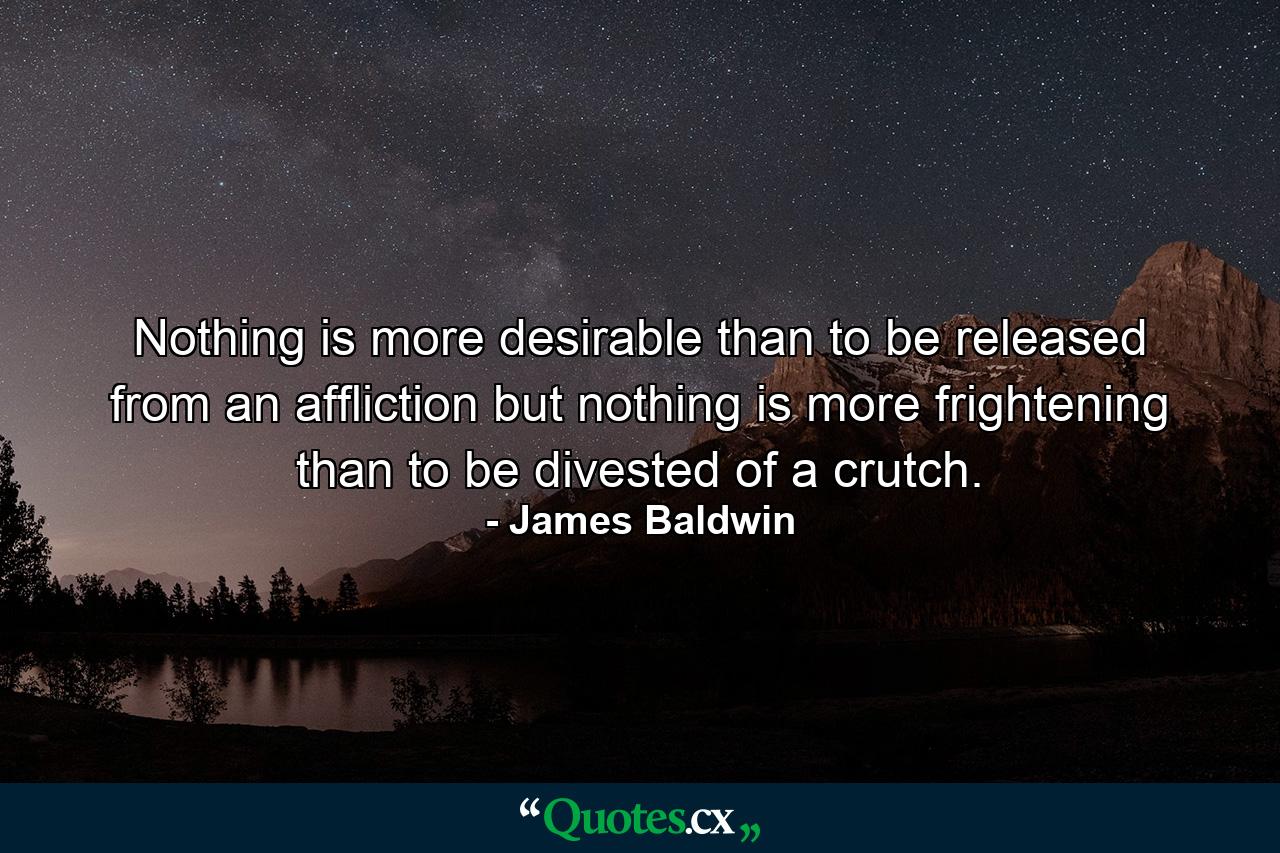 Nothing is more desirable than to be released from an affliction  but nothing is more frightening than to be divested of a crutch. - Quote by James Baldwin