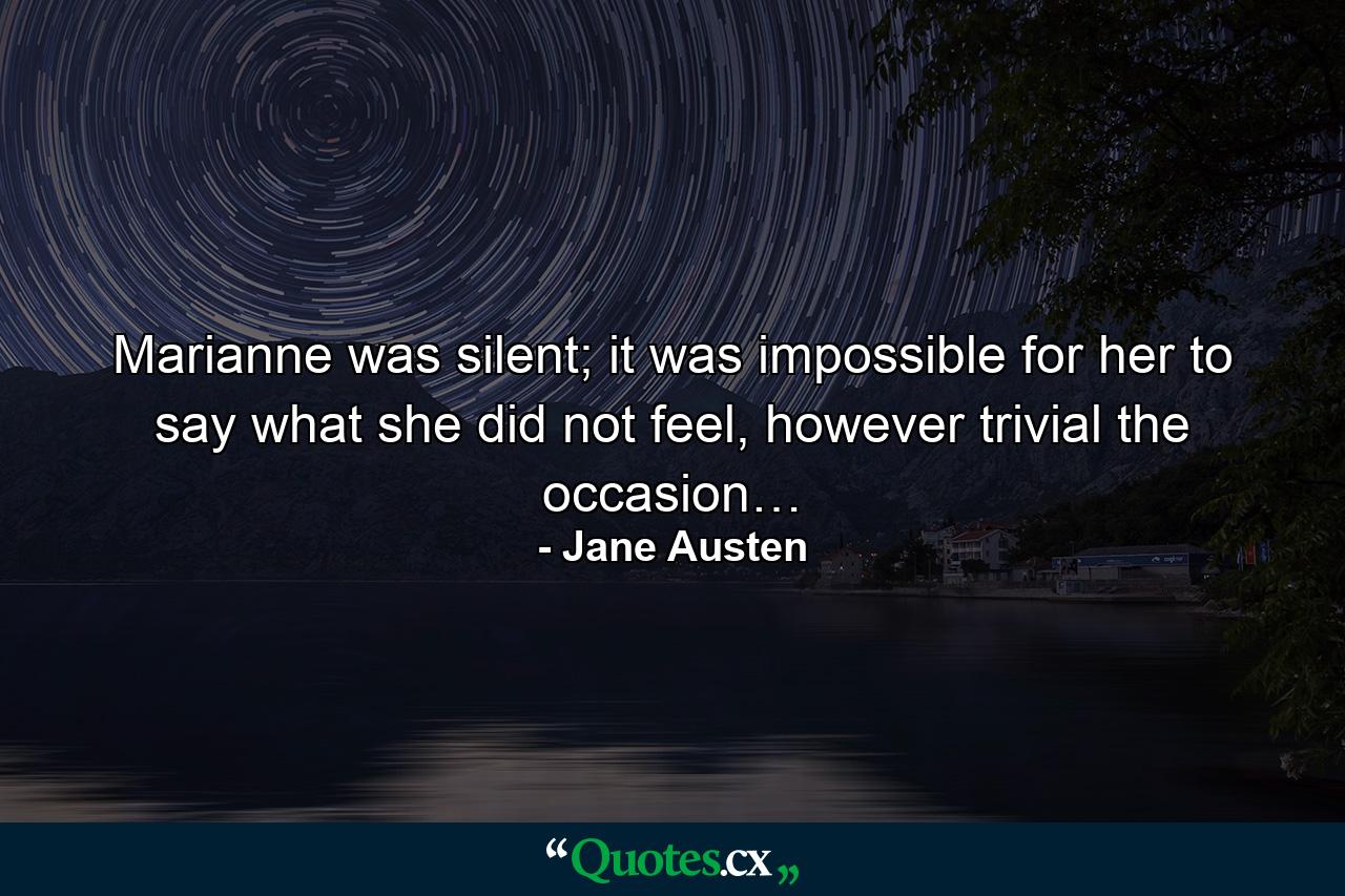 Marianne was silent; it was impossible for her to say what she did not feel, however trivial the occasion… - Quote by Jane Austen