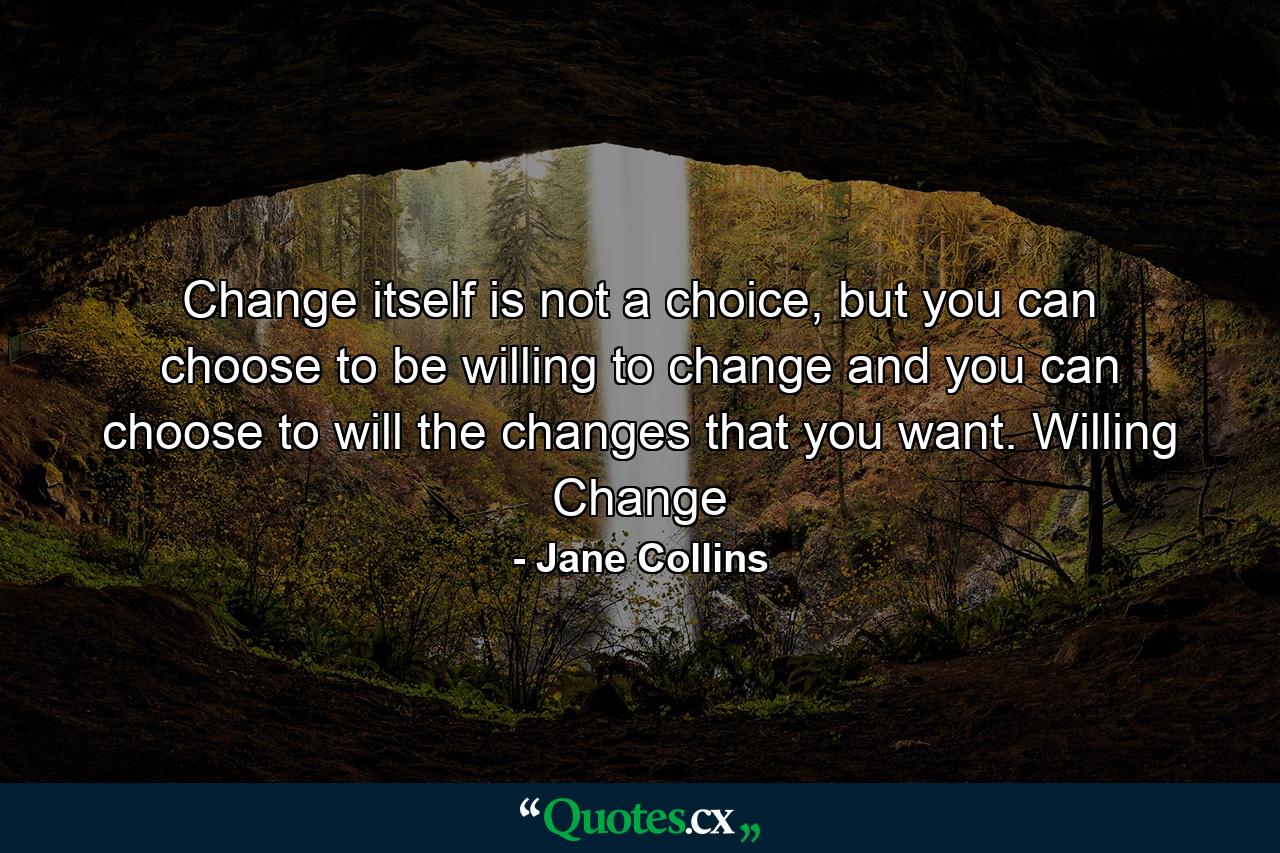 Change itself is not a choice, but you can choose to be willing to change and you can choose to will the changes that you want. Willing Change - Quote by Jane Collins