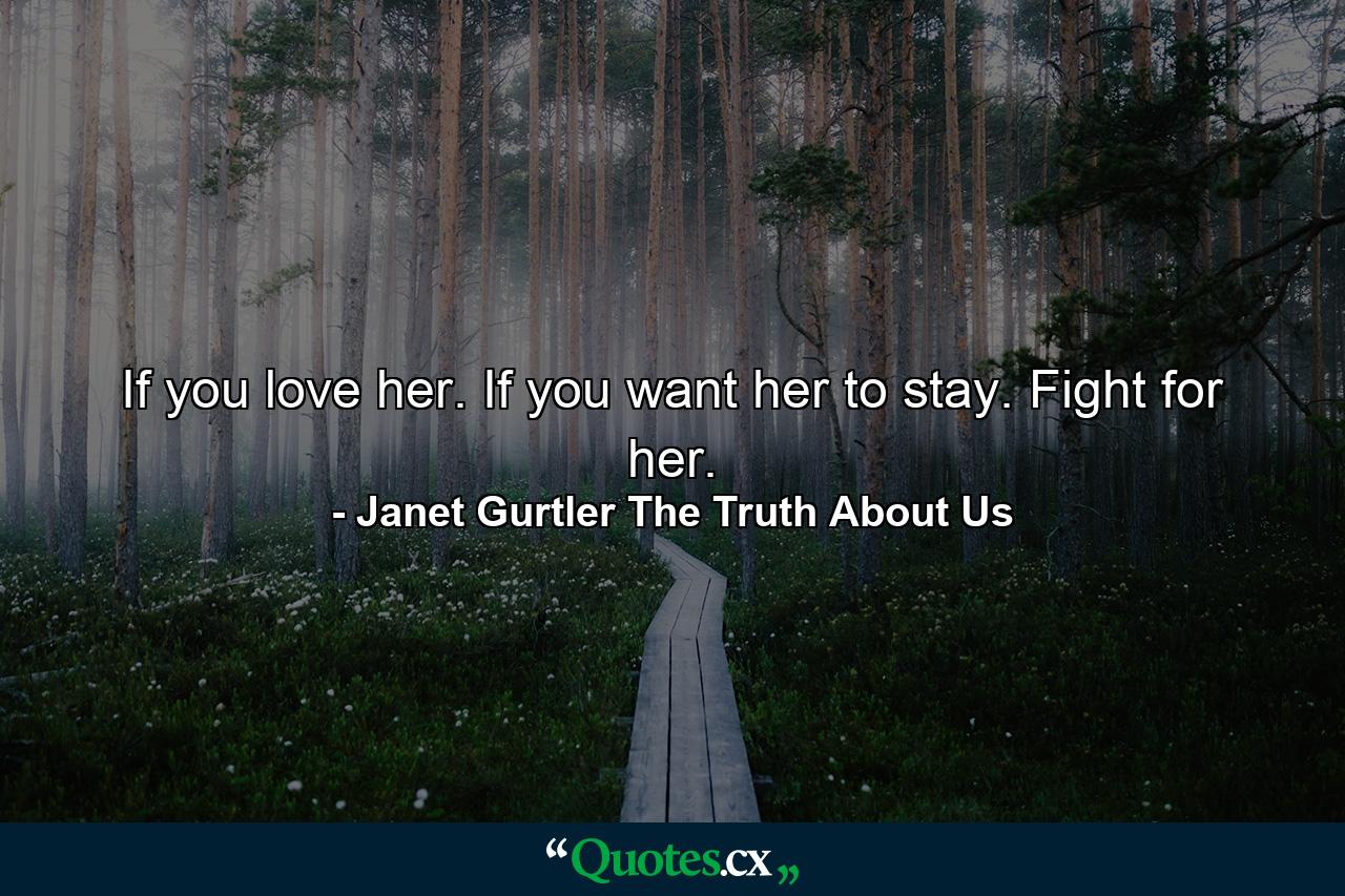 If you love her. If you want her to stay. Fight for her. - Quote by Janet Gurtler The Truth About Us