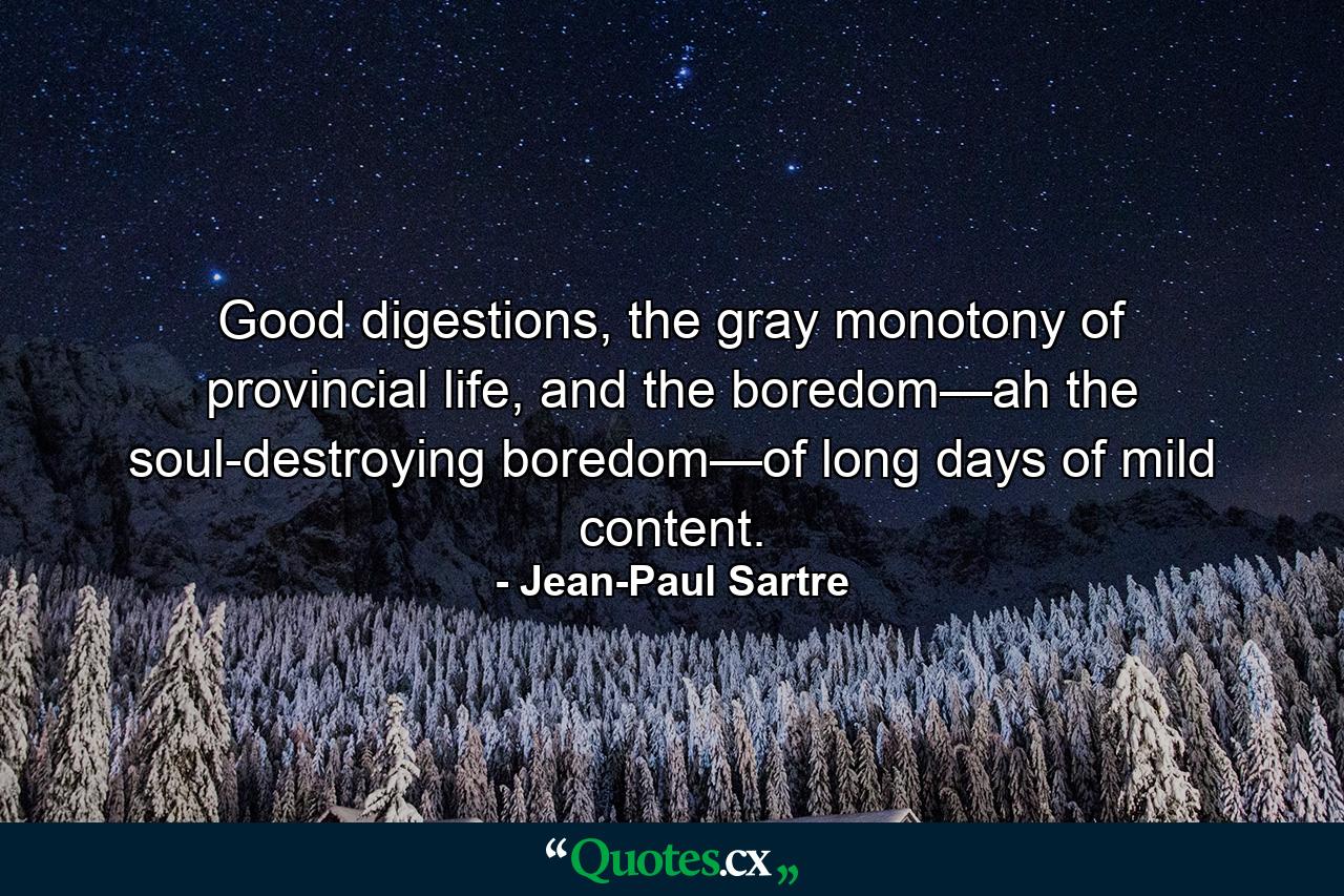 Good digestions, the gray monotony of provincial life, and the boredom—ah the soul-destroying boredom—of long days of mild content. - Quote by Jean-Paul Sartre