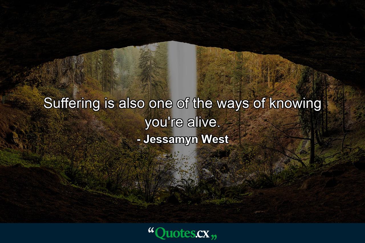 Suffering is also one of the ways of knowing you're alive. - Quote by Jessamyn West