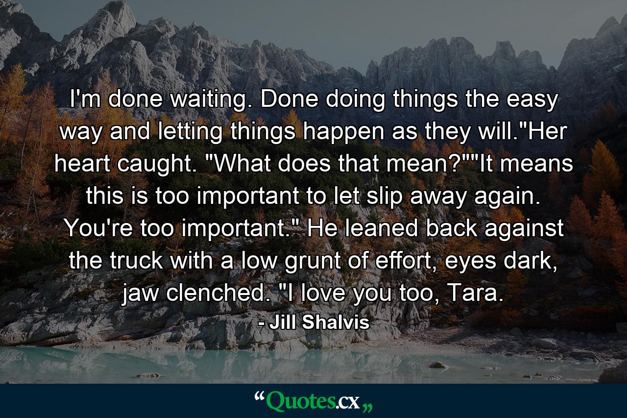 I'm done waiting. Done doing things the easy way and letting things happen as they will.