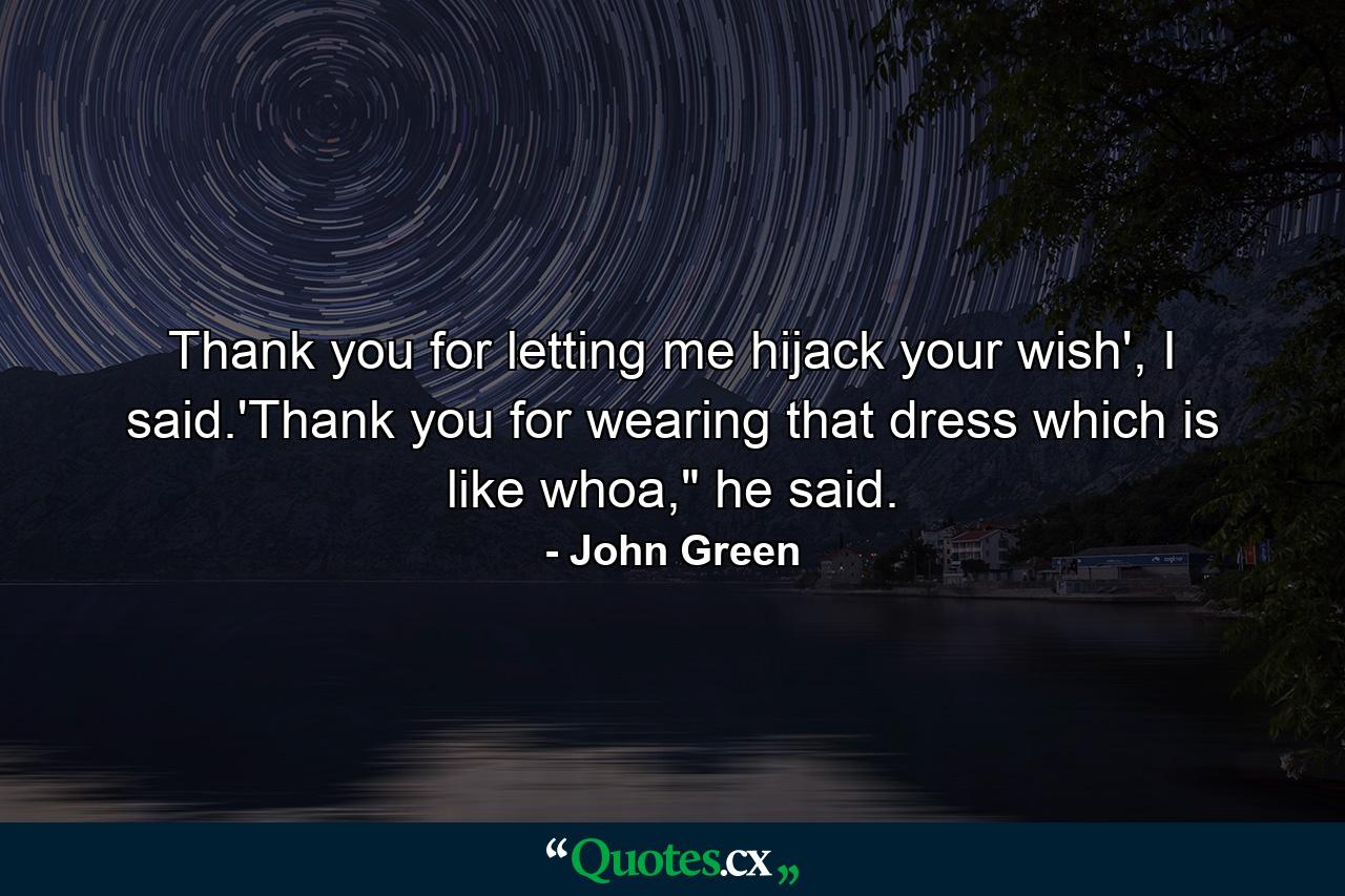 Thank you for letting me hijack your wish', I said.'Thank you for wearing that dress which is like whoa,